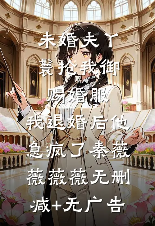 未婚夫丫鬟抢我御赐婚服，我退婚后他急疯了秦薇薇薇薇无删减+无广告
