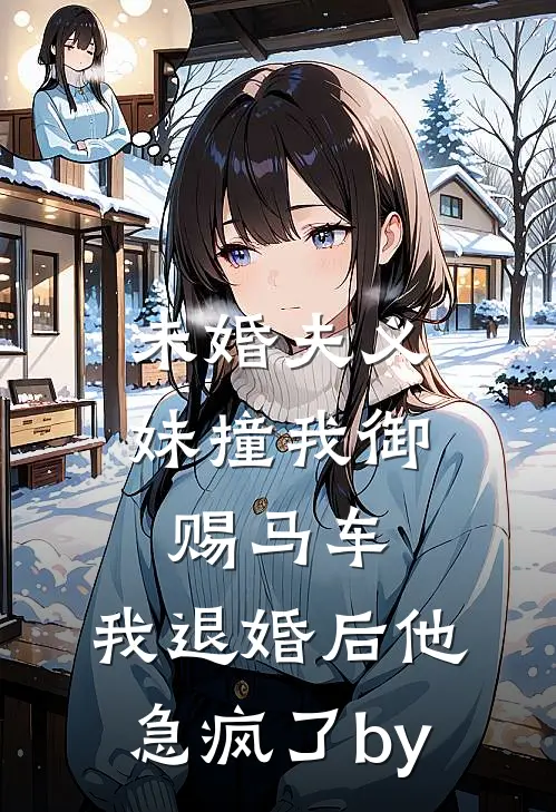 未婚夫义妹撞我御赐马车，我退婚后他急疯了by