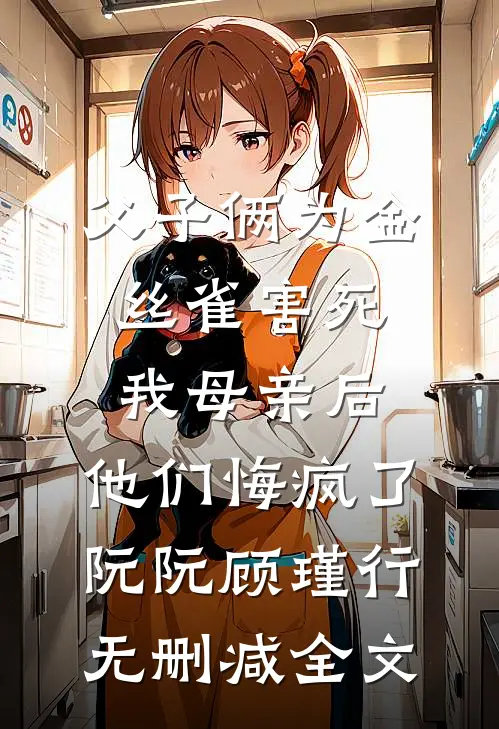 父子俩为金丝雀害死我母亲后，他们悔疯了阮阮顾瑾行无删减全文