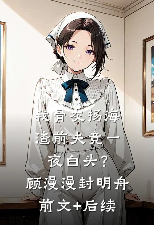 我骨灰扬海，渣前夫竟一夜白头？顾漫漫封明舟:前文+后续