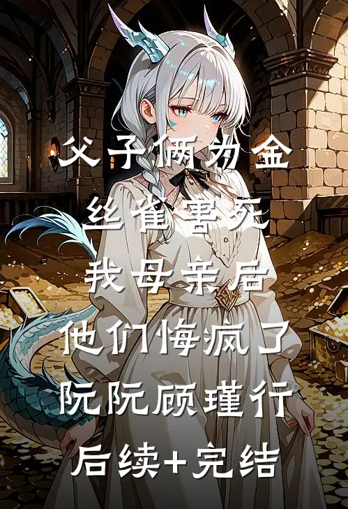 父子俩为金丝雀害死我母亲后，他们悔疯了阮阮顾瑾行后续+完结