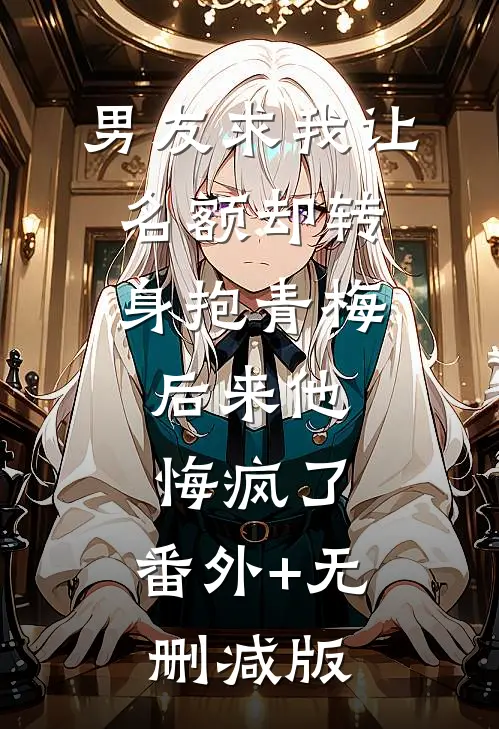 男友求我让名额却转身抱青梅，后来他悔疯了:番外+无删减版
