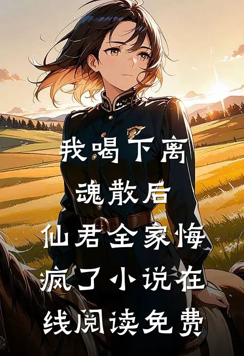 我喝下离魂散后，仙君全家悔疯了小说在线阅读免费