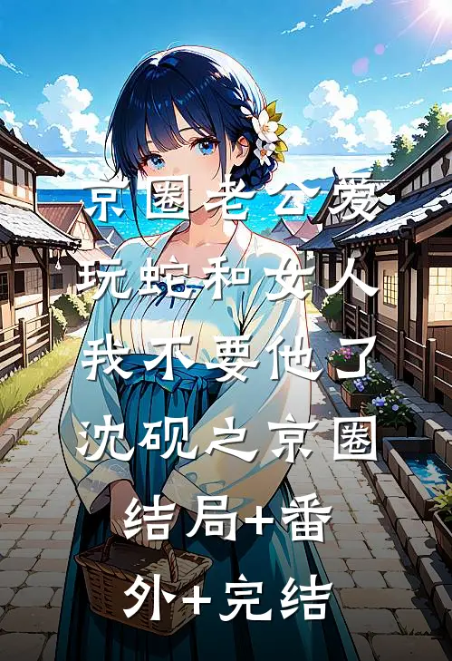 京圈老公爱玩蛇和女人，我不要他了沈砚之京圈结局+番外+完结