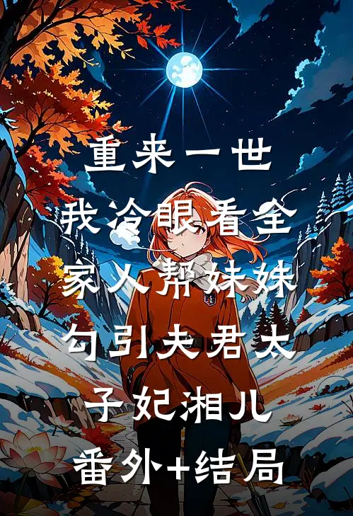 重来一世，我冷眼看全家人帮妹妹勾引夫君太子妃湘儿:(番外)+(结局)