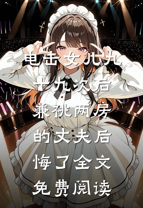 电击女儿九十九次后，兼祧两房的丈夫后悔了全文免费阅读