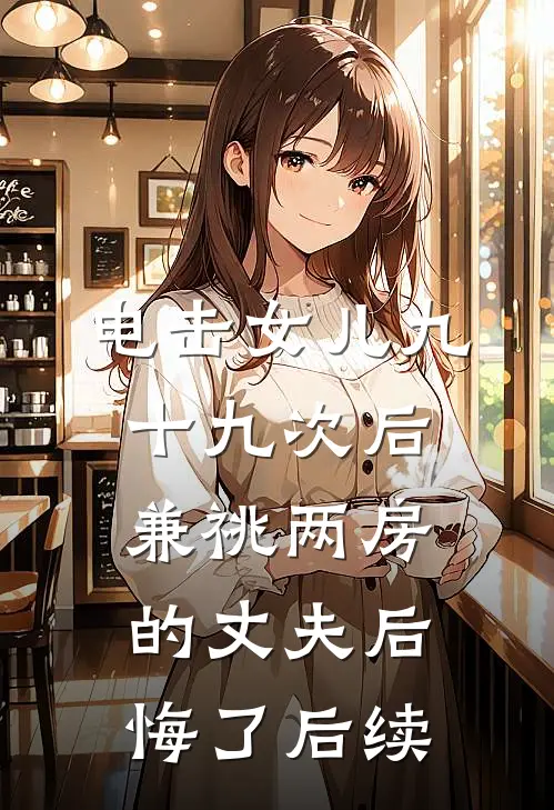 电击女儿九十九次后，兼祧两房的丈夫后悔了后续