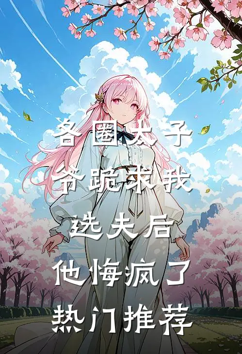 各圈太子爷跪求我选夫后，他悔疯了热门推荐