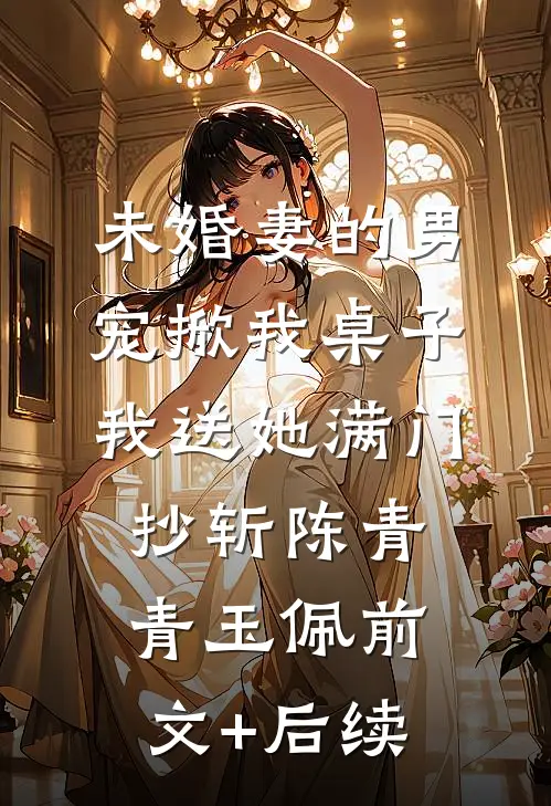 未婚妻的男宠掀我桌子，我送她满门抄斩陈青青玉佩前文+后续