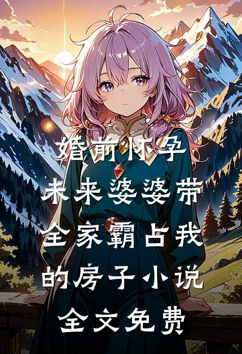 婚前怀孕，未来婆婆带全家霸占我的房子小说全文免费