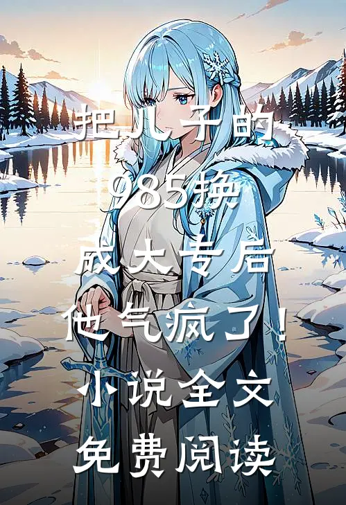 把儿子的985换成大专后，他气疯了！小说全文免费阅读