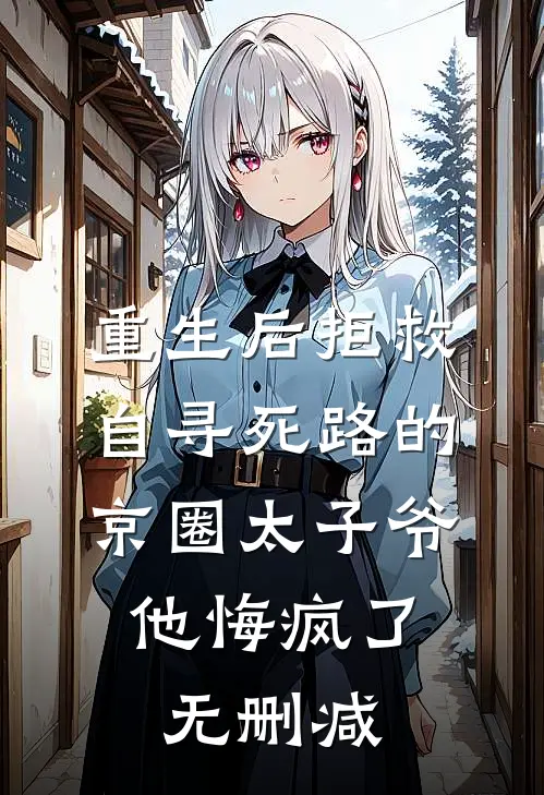 重生后拒救自寻死路的京圈太子爷，他悔疯了无删减