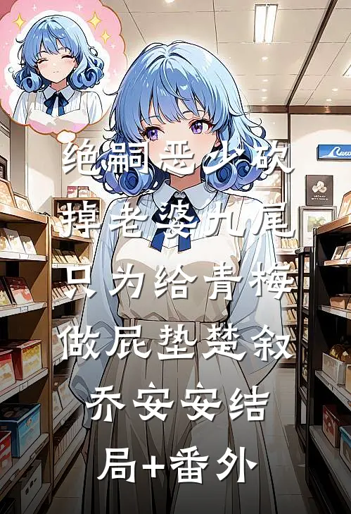 绝嗣恶少砍掉老婆九尾，只为给青梅做屁垫楚叙乔安安结局+番外