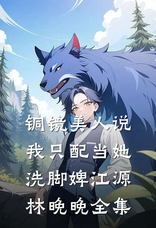 铜镜美人说我只配当她洗脚婢江源林晚晚全集
