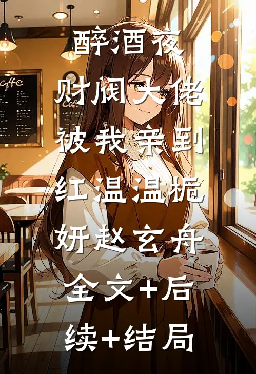 醉酒夜，财阀大佬被我亲到红温温栀妍赵玄舟:全文+后续+结局