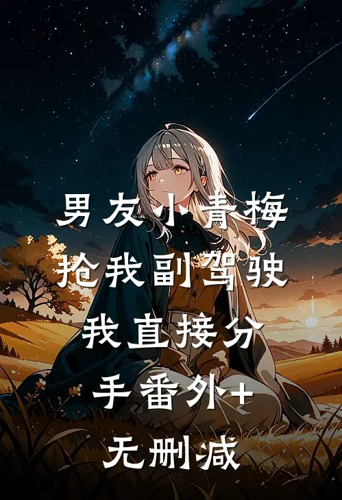男友小青梅抢我副驾驶，我直接分手番外+无删减