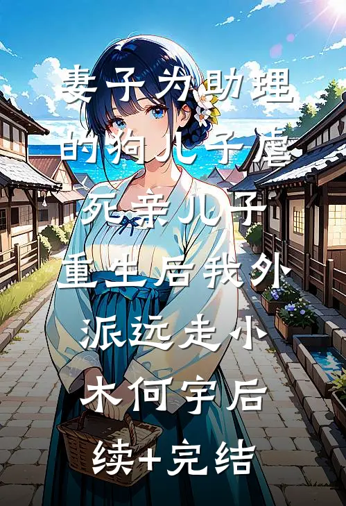妻子为助理的狗儿子虐死亲儿子，重生后我外派远走小木何宇后续+完结