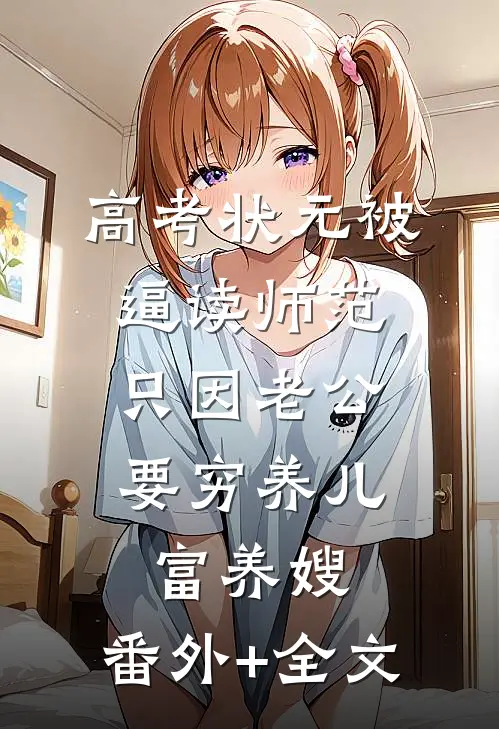 高考状元被逼读师范，只因老公要穷养儿富养嫂:(番外)+(全文)