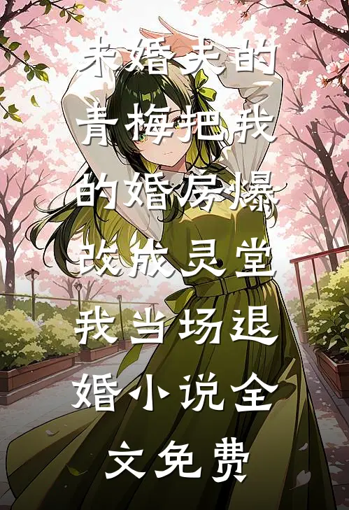 未婚夫的青梅把我的婚房爆改成灵堂，我当场退婚小说全文免费