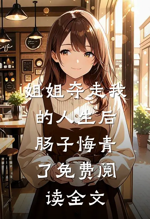 姐姐夺走我的人生后，肠子悔青了免费阅读全文