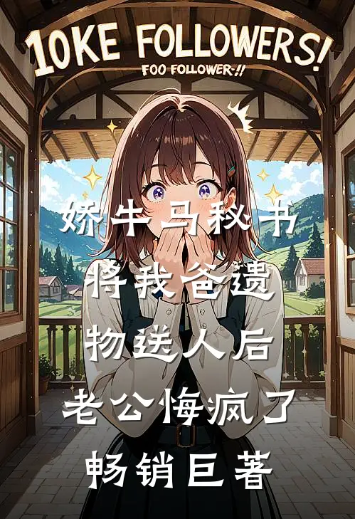 娇牛马秘书将我爸遗物送人后，老公悔疯了畅销巨著