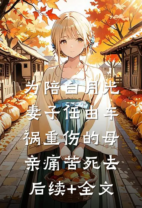 为陪白月光，妻子任由车祸重伤的母亲痛苦死去后续+全文