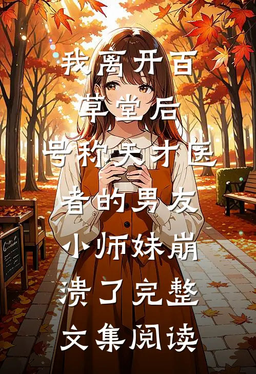 我离开百草堂后，号称天才医者的男友小师妹崩溃了完整文集阅读