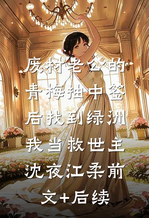废材老公的青梅抽中签后找到绿洲，我当救世主沈夜江柔前文+后续