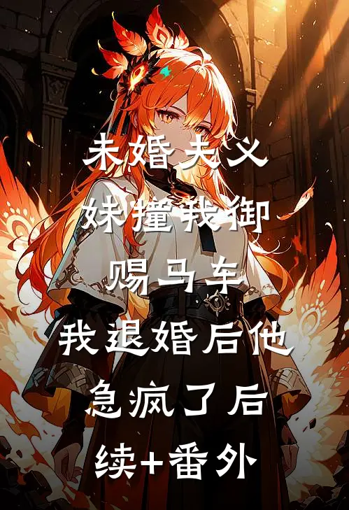 未婚夫义妹撞我御赐马车，我退婚后他急疯了后续+番外