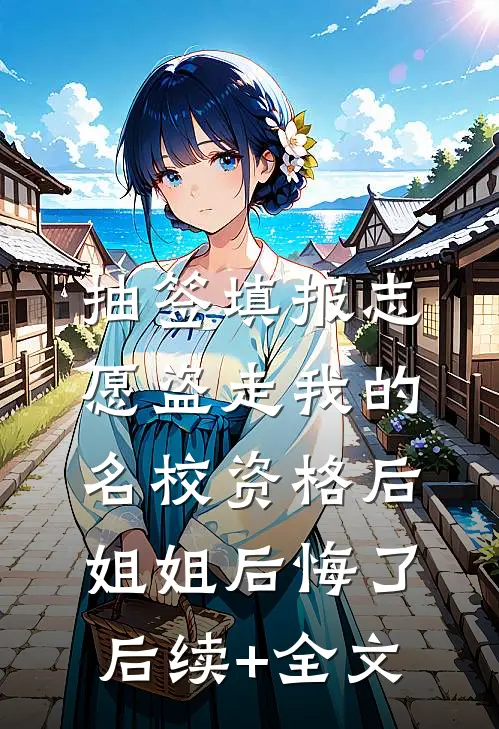 抽签填报志愿盗走我的名校资格后，姐姐后悔了后续+全文