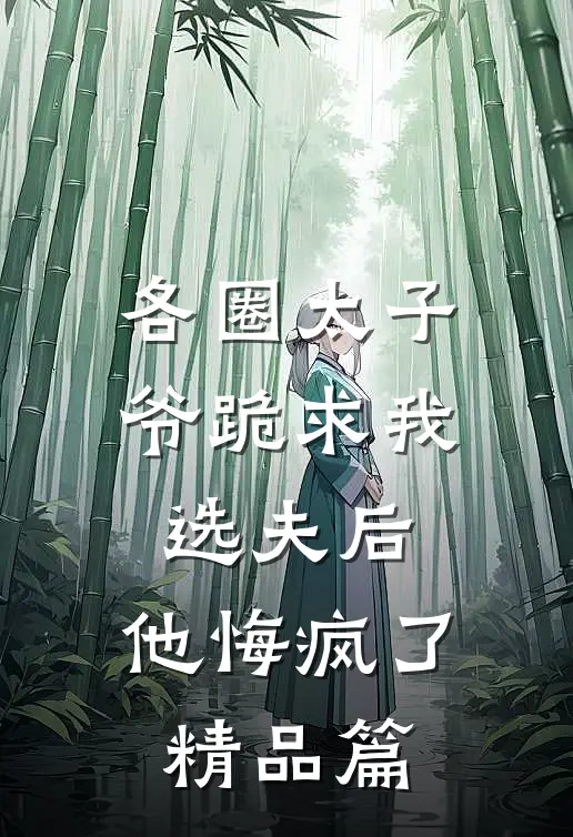 各圈太子爷跪求我选夫后，他悔疯了精品篇