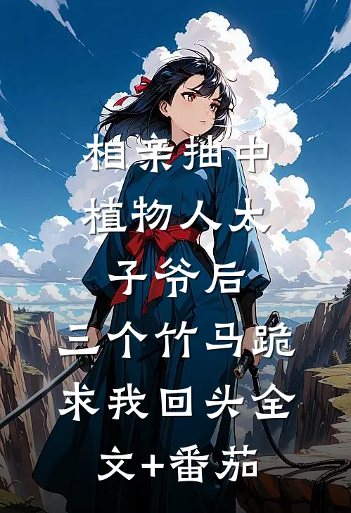相亲抽中植物人太子爷后，三个竹马跪求我回头全文+番茄