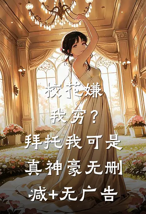 校花嫌我穷？拜托我可是真神豪无删减+无广告