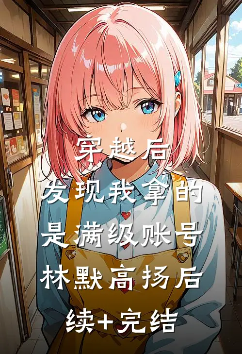穿越后，发现我拿的是满级账号林默高扬后续+完结