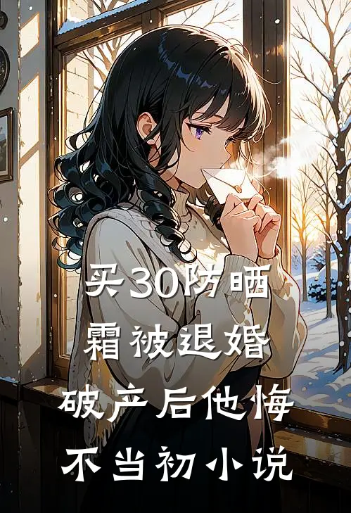买30防晒霜被退婚，破产后他悔不当初小说