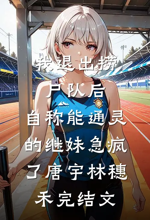 我退出捞尸队后，自称能通灵的继妹急疯了唐宇林穗禾完结文