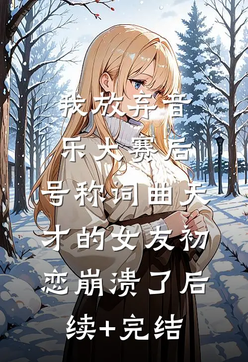 我放弃音乐大赛后，号称词曲天才的女友初恋崩溃了后续+完结