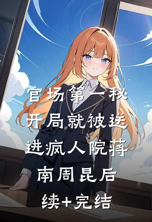 官场第一秘：开局就被送进疯人院蒋南周昆后续+完结
