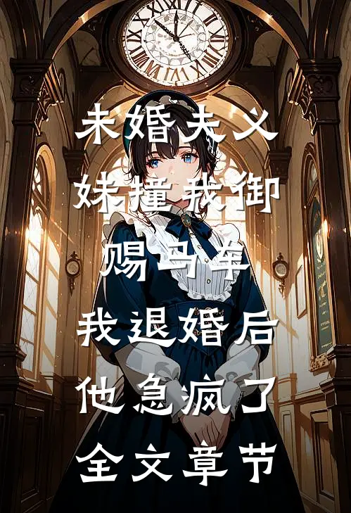 未婚夫义妹撞我御赐马车，我退婚后他急疯了全文章节
