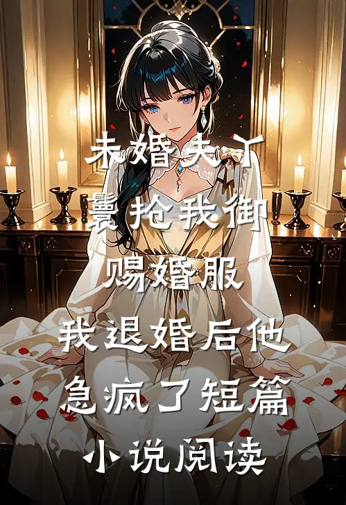 未婚夫丫鬟抢我御赐婚服，我退婚后他急疯了短篇小说阅读