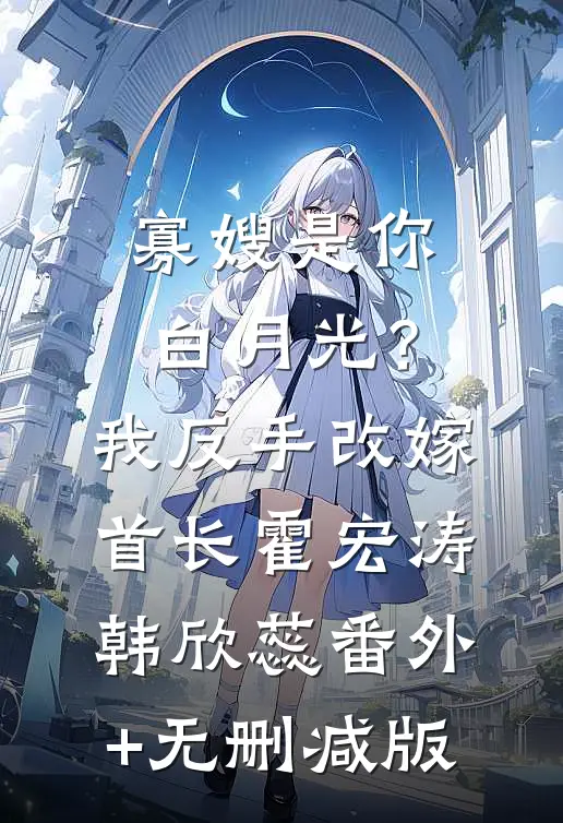 寡嫂是你白月光？我反手改嫁首长霍宏涛韩欣蕊:番外+无删减版