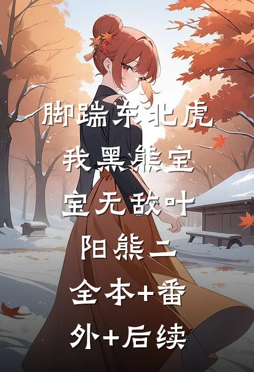 脚踹东北虎，我黑熊宝宝无敌叶阳熊二:全本+番外+后续