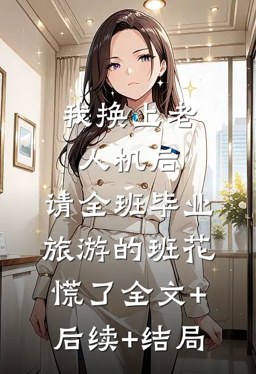 我换上老人机后，请全班毕业旅游的班花慌了全文+后续+结局