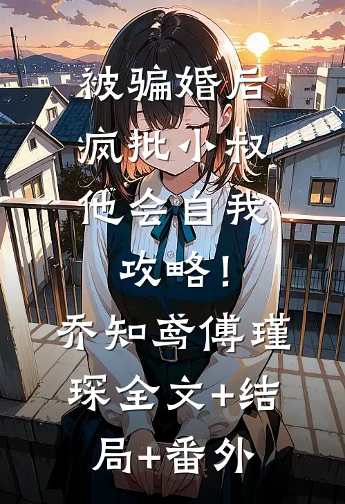 被骗婚后，疯批小叔他会自我攻略！乔知鸢傅瑾琛:全文+结局+番外