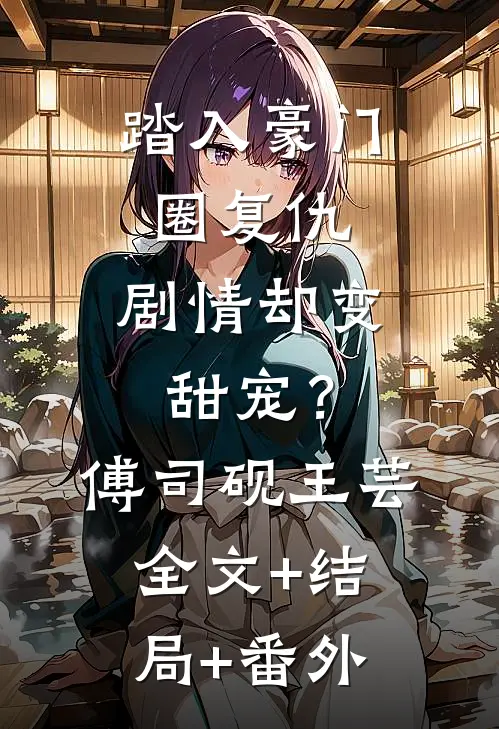 踏入豪门圈复仇，剧情却变甜宠？傅司砚王芸:全文+结局+番外