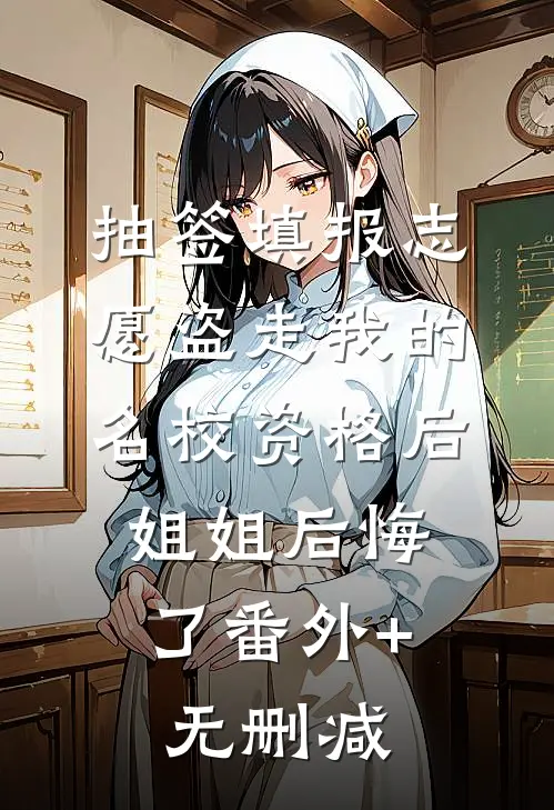 抽签填报志愿盗走我的名校资格后，姐姐后悔了番外+无删减