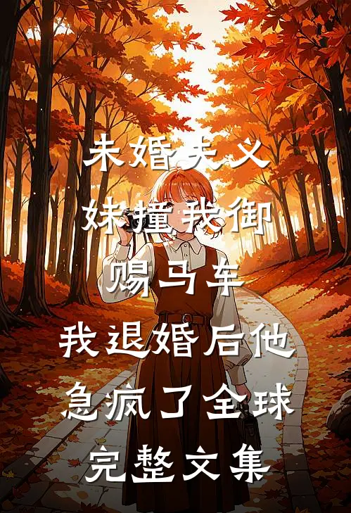 未婚夫义妹撞我御赐马车，我退婚后他急疯了全球完整文集