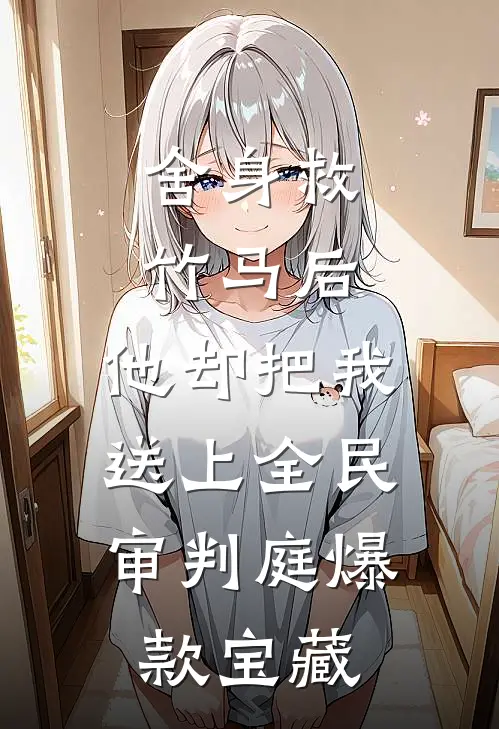 舍身救竹马后，他却把我送上全民审判庭爆款宝藏