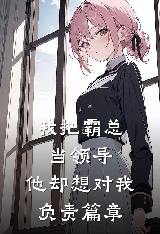我把霸总当领导，他却想对我负责篇章