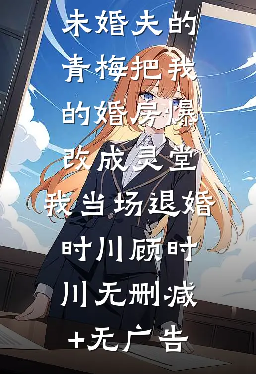 未婚夫的青梅把我的婚房爆改成灵堂，我当场退婚时川顾时川无删减+无广告